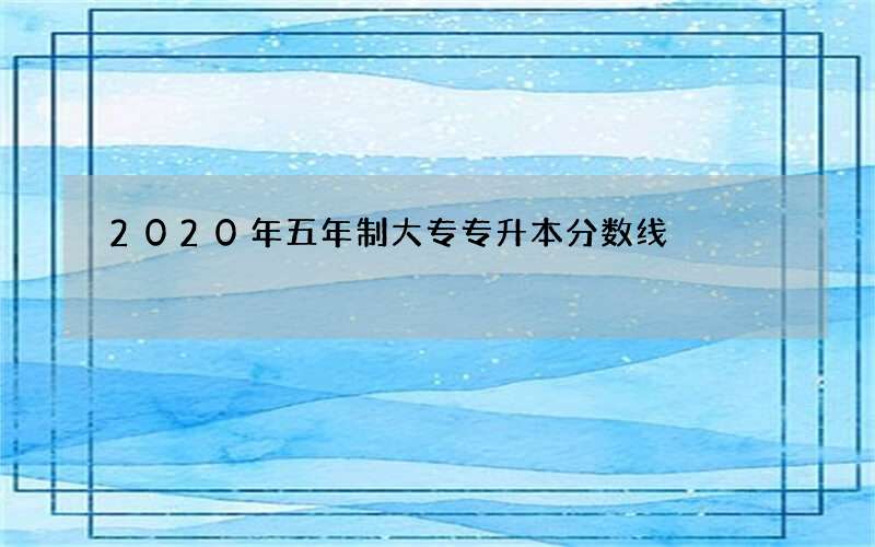 2020年五年制大专专升本分数线