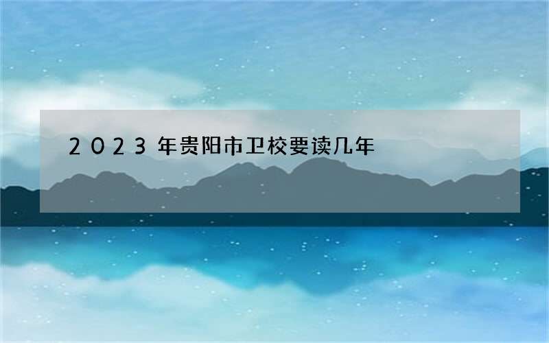 2023年贵阳市卫校要读几年