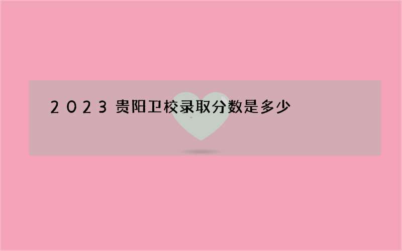 2023贵阳卫校录取分数是多少