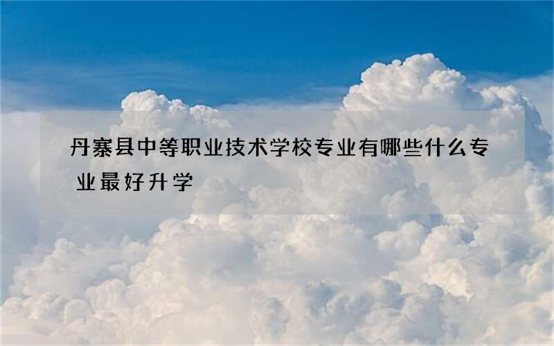 丹寨县中等职业技术学校专业有哪些什么专业最好升学