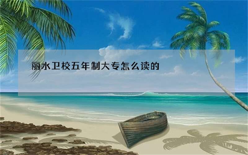 丽水卫校五年制大专怎么读的