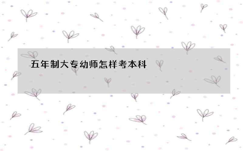 五年制大专幼师怎样考本科