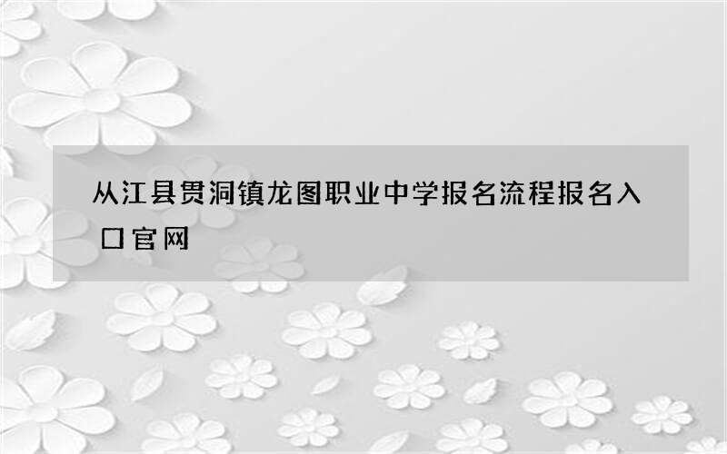 从江县贯洞镇龙图职业中学报名流程报名入口官网