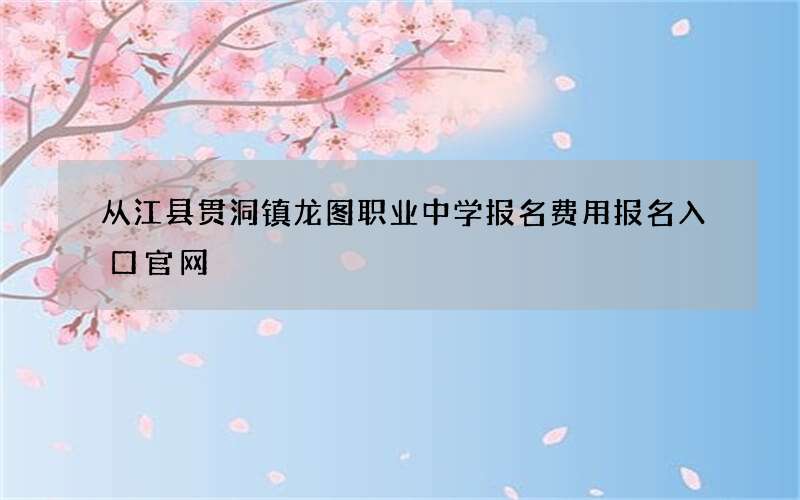 从江县贯洞镇龙图职业中学报名费用报名入口官网