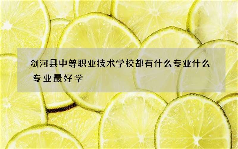 剑河县中等职业技术学校都有什么专业什么专业最好学