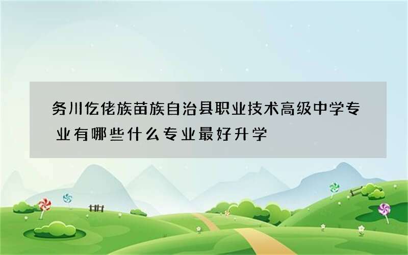 务川仡佬族苗族自治县职业技术高级中学专业有哪些什么专业最好升学