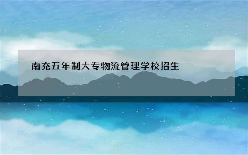 南充五年制大专物流管理学校招生