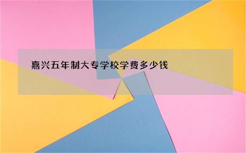 嘉兴五年制大专学校学费多少钱