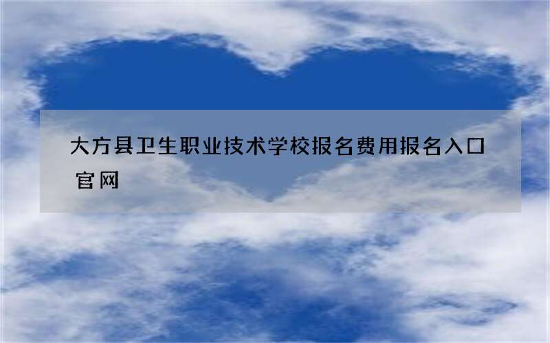 大方县卫生职业技术学校报名费用报名入口官网