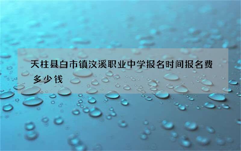 天柱县白市镇汶溪职业中学报名时间报名费多少钱