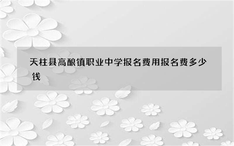 天柱县高酿镇职业中学报名费用报名费多少钱