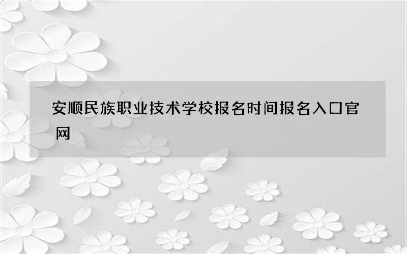 安顺民族职业技术学校报名时间报名入口官网