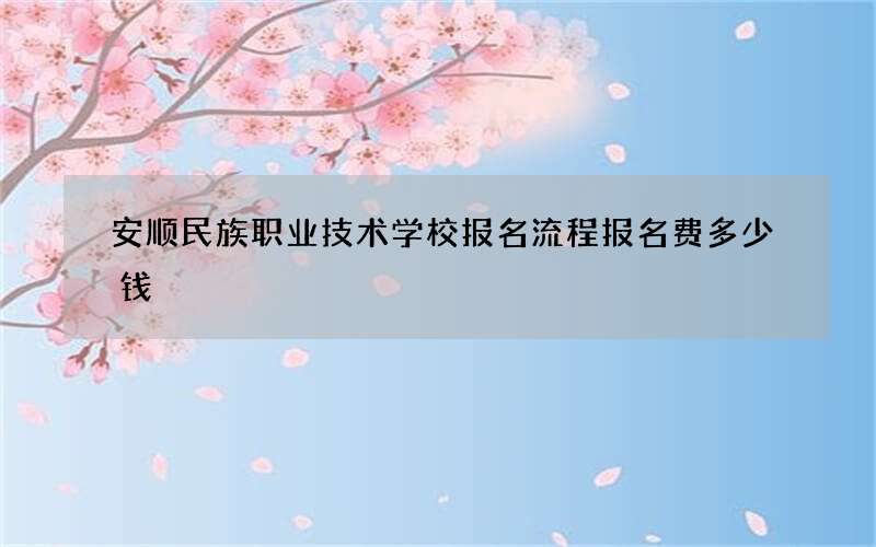 安顺民族职业技术学校报名流程报名费多少钱