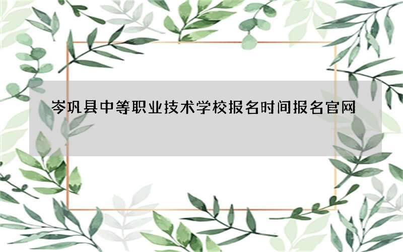 岑巩县中等职业技术学校报名时间报名官网