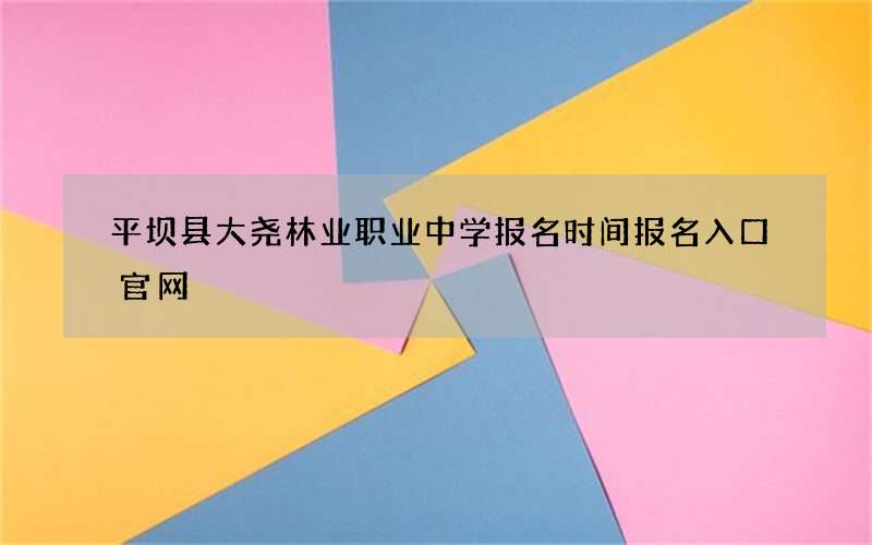 平坝县大尧林业职业中学报名时间报名入口官网