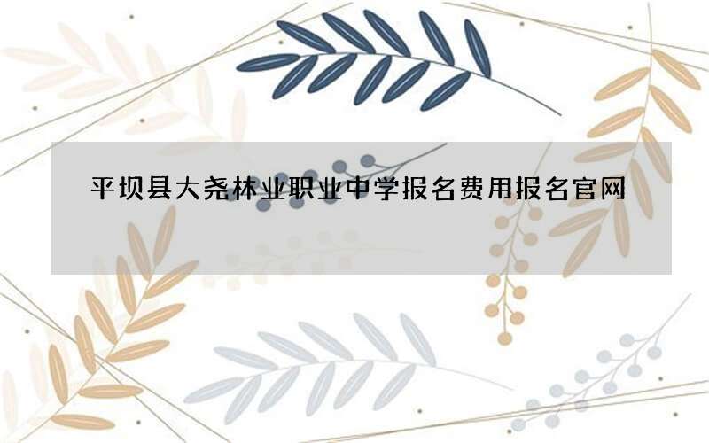 平坝县大尧林业职业中学报名费用报名官网