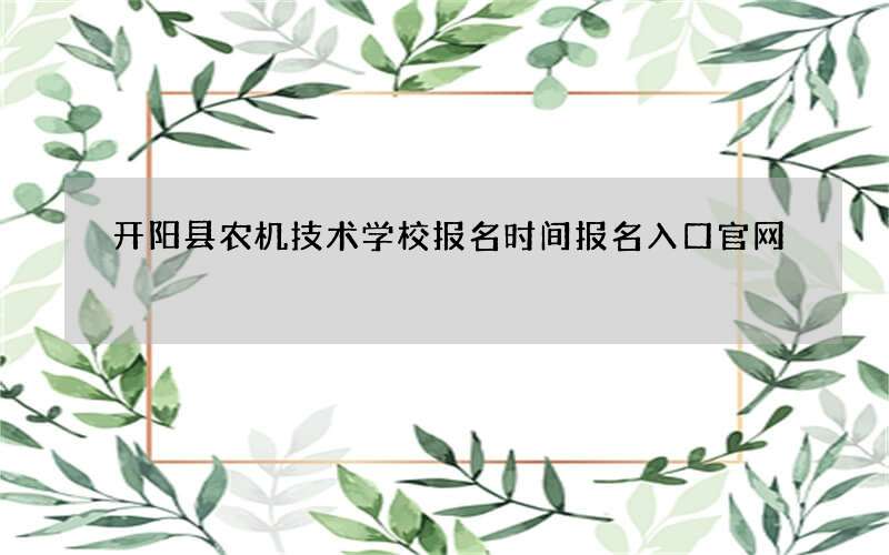 开阳县农机技术学校报名时间报名入口官网