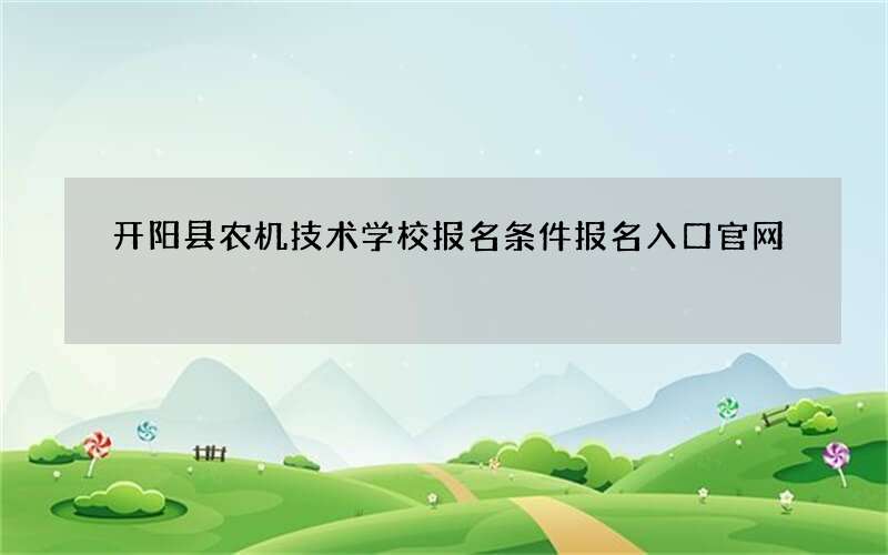 开阳县农机技术学校报名条件报名入口官网