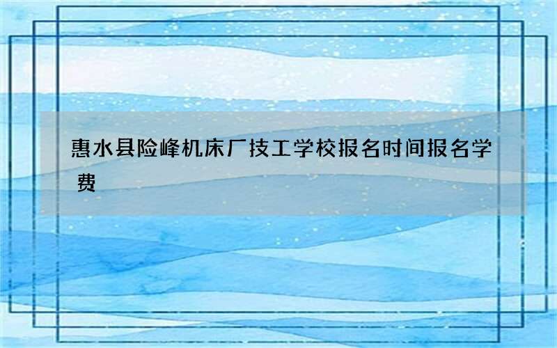 惠水县险峰机床厂技工学校报名时间报名学费