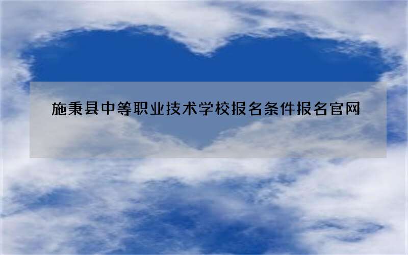 施秉县中等职业技术学校报名条件报名官网