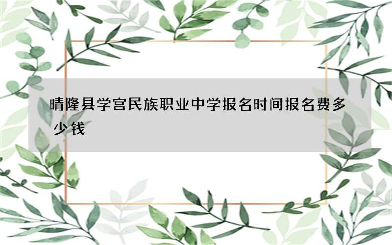 晴隆县学宫民族职业中学报名时间报名费多少钱