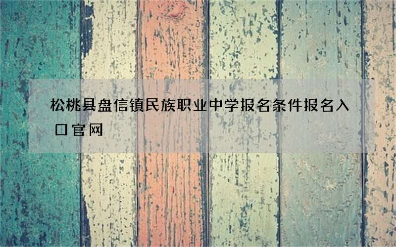 松桃县盘信镇民族职业中学报名条件报名入口官网