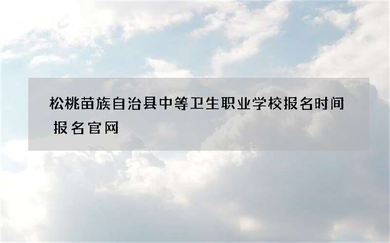 松桃苗族自治县中等卫生职业学校报名时间报名官网