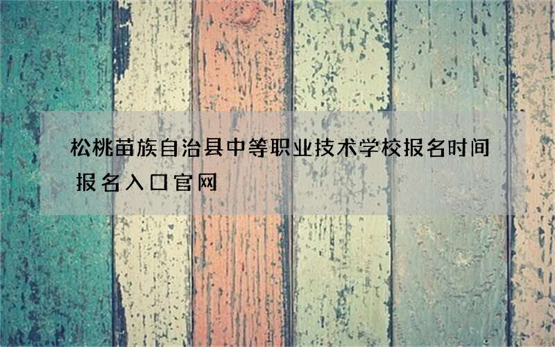 松桃苗族自治县中等职业技术学校报名时间报名入口官网