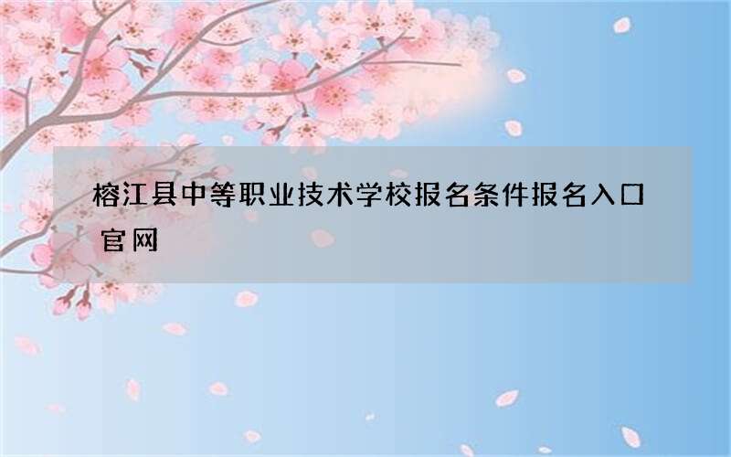 榕江县中等职业技术学校报名条件报名入口官网