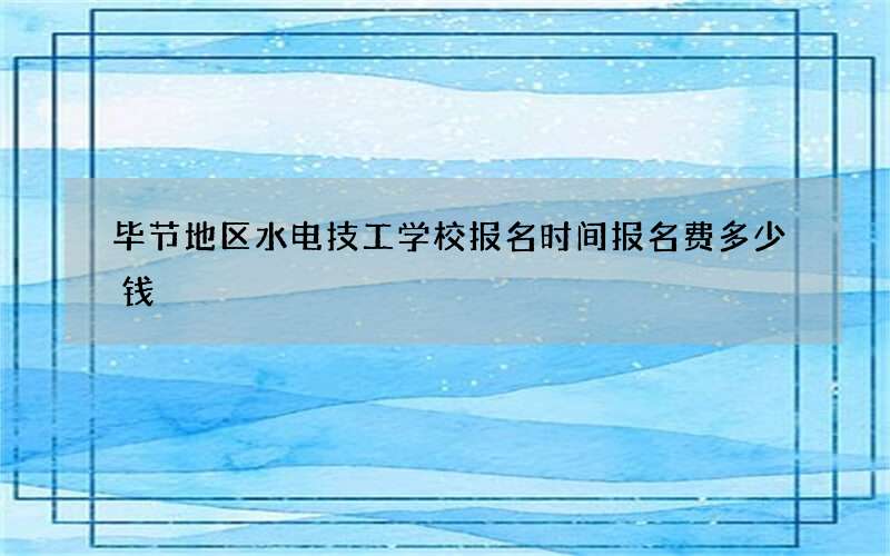 毕节地区水电技工学校报名时间报名费多少钱