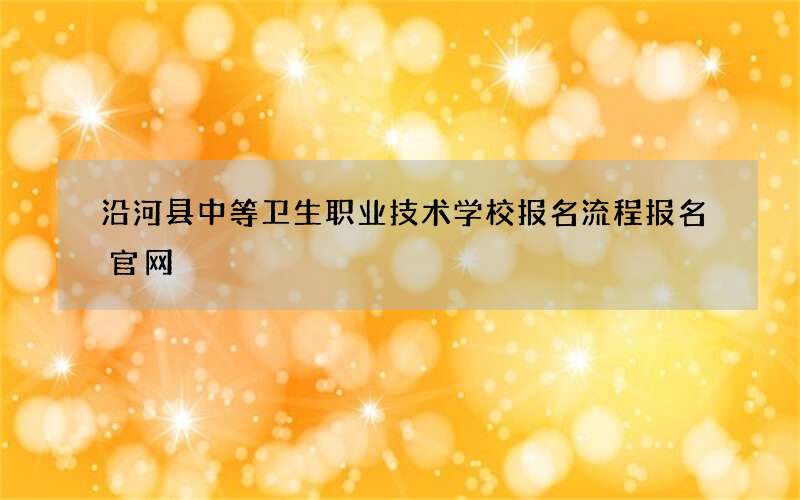 沿河县中等卫生职业技术学校报名流程报名官网