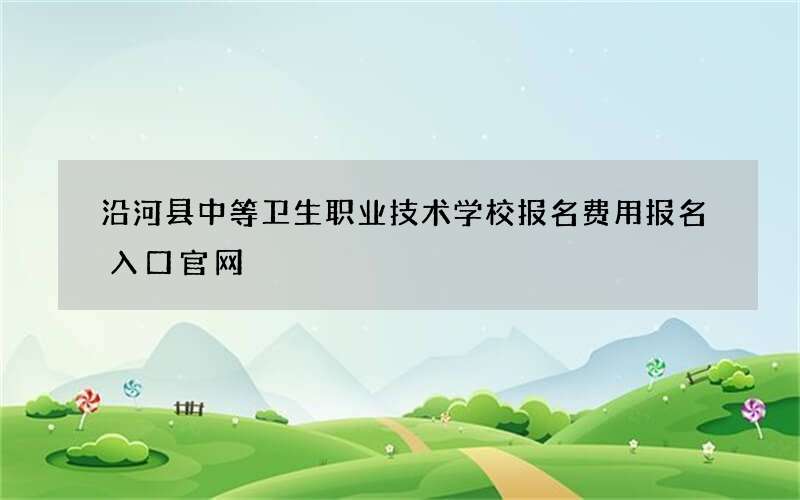 沿河县中等卫生职业技术学校报名费用报名入口官网