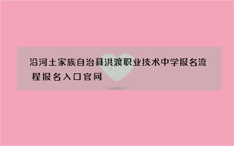 沿河土家族自治县洪渡职业技术中学报名流程报名入口官网