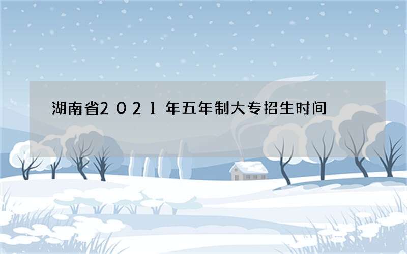 湖南省2021年五年制大专招生时间