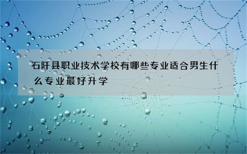 石阡县职业技术学校有哪些专业适合男生什么专业最好升学