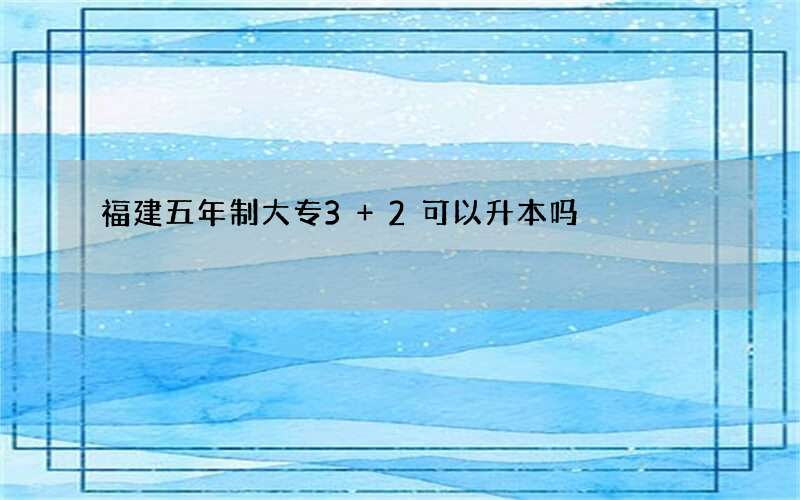 福建五年制大专3+2可以升本吗