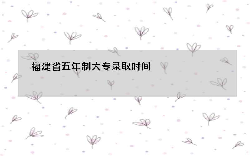 福建省五年制大专录取时间