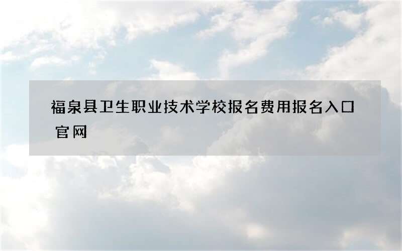 福泉县卫生职业技术学校报名费用报名入口官网