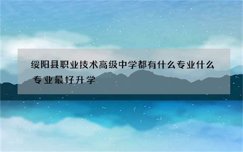 绥阳县职业技术高级中学都有什么专业什么专业最好升学