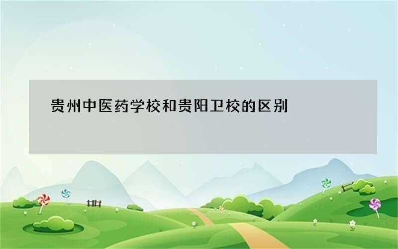 贵州中医药学校和贵阳卫校的区别