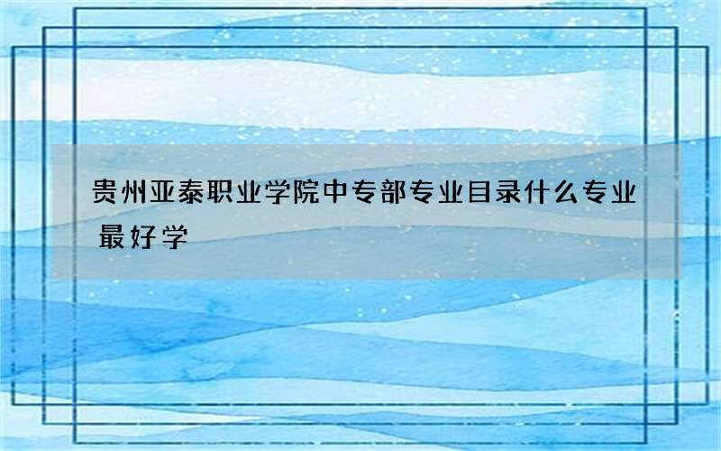 贵州亚泰职业学院中专部专业目录什么专业最好学