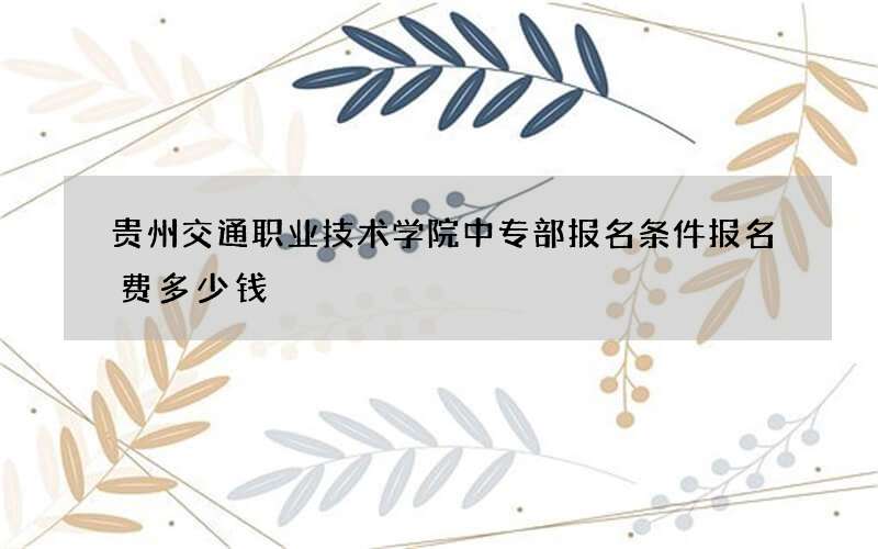 贵州交通职业技术学院中专部报名条件报名费多少钱