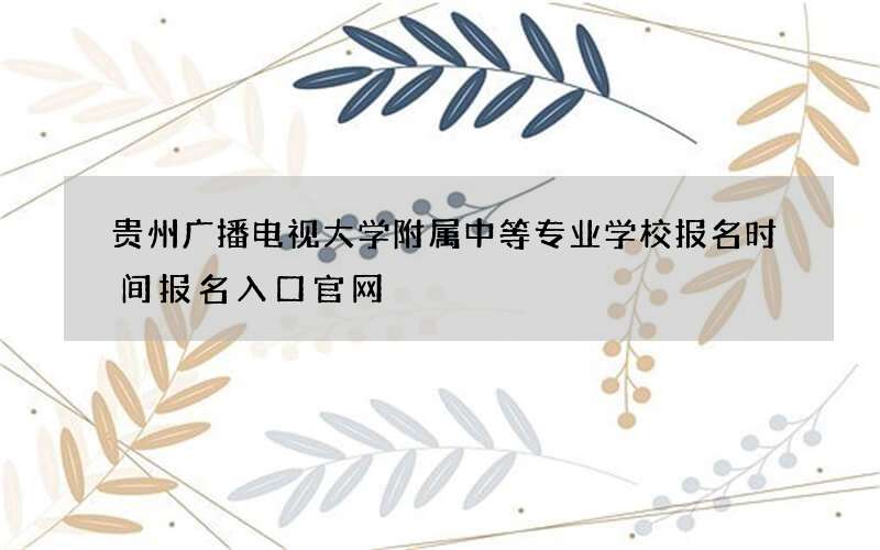 贵州广播电视大学附属中等专业学校报名时间报名入口官网