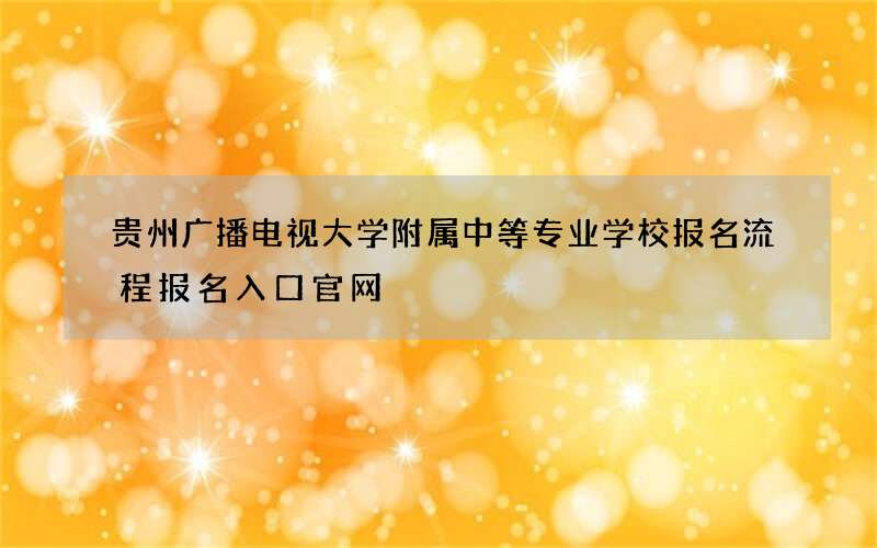 贵州广播电视大学附属中等专业学校报名流程报名入口官网