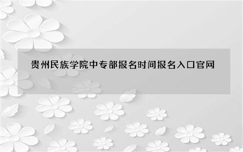 贵州民族学院中专部报名时间报名入口官网