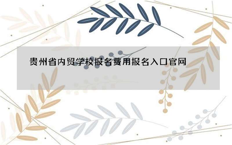 贵州省内贸学校报名费用报名入口官网