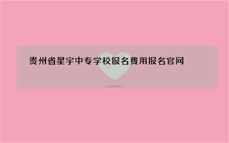 贵州省星宇中专学校报名费用报名官网