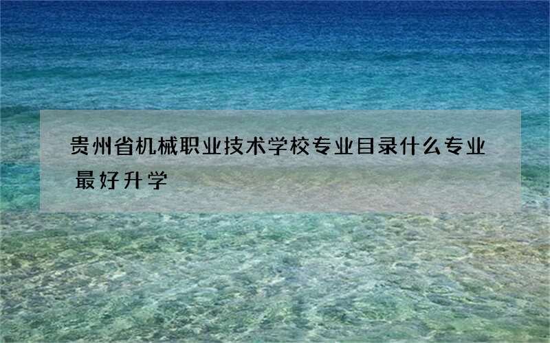 贵州省机械职业技术学校专业目录什么专业最好升学