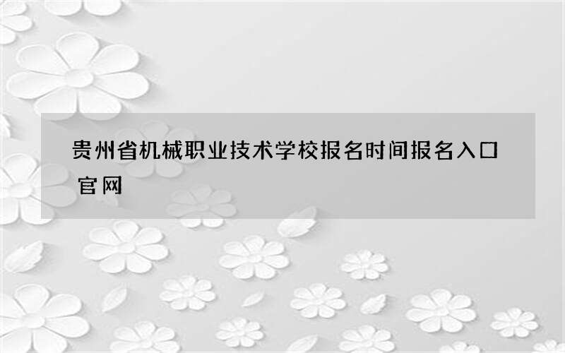 贵州省机械职业技术学校报名时间报名入口官网