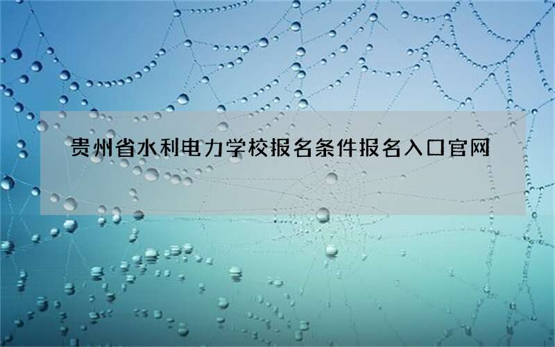 贵州省水利电力学校报名条件报名入口官网